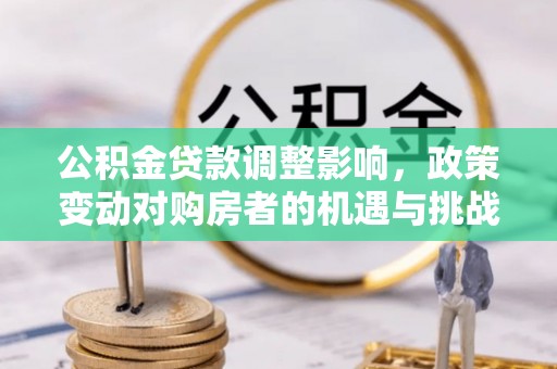 铜陵公积金贷款调整影响，政策变动对购房者的机遇与挑战