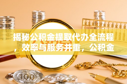 铜陵揭秘公积金提取代办全流程，效率与服务并重，公积金提取代办要多久不再是难题
