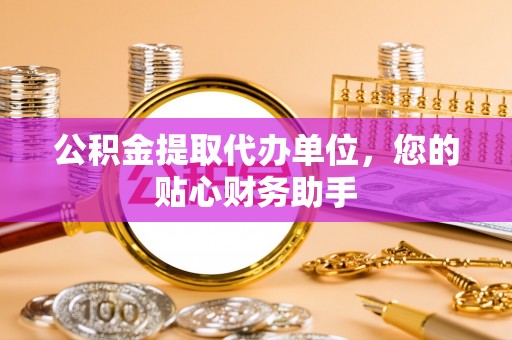 铜陵公积金提取代办单位，您的贴心财务助手