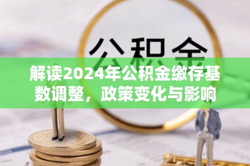 铜陵解读2024年公积金缴存基数调整，政策变化与影响