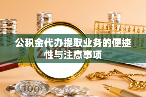 铜陵公积金代办提取业务的便捷性与注意事项