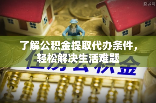 铜陵了解公积金提取代办条件，轻松解决生活难题