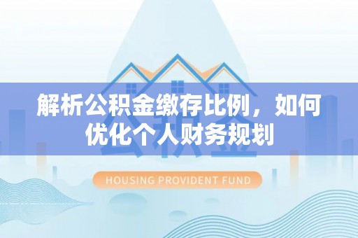 铜陵解析公积金缴存比例，如何优化个人财务规划