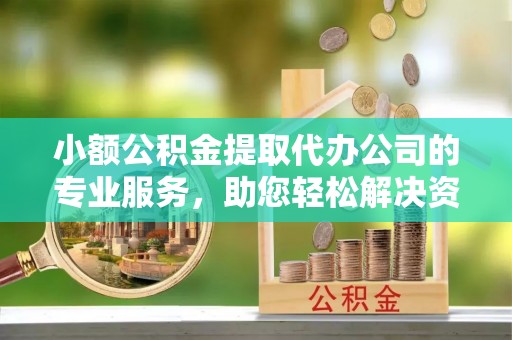 铜陵小额公积金提取代办公司的专业服务，助您轻松解决资金难题
