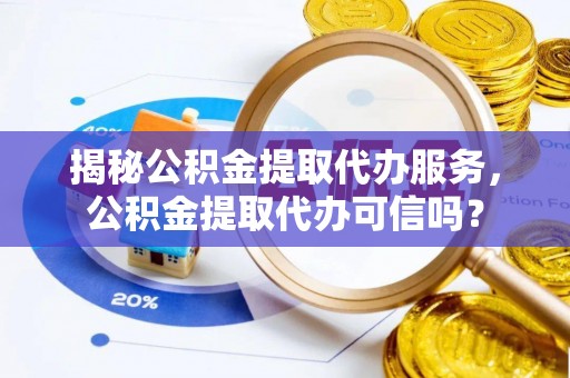 铜陵揭秘公积金提取代办服务，公积金提取代办可信吗？