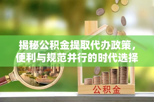 铜陵揭秘公积金提取代办政策，便利与规范并行的时代选择