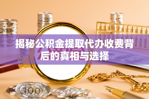 铜陵揭秘公积金提取代办收费背后的真相与选择
