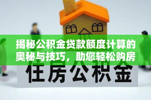 铜陵揭秘公积金贷款额度计算的奥秘与技巧，助您轻松购房