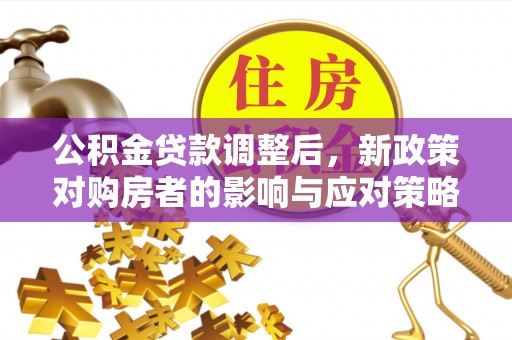铜陵公积金贷款调整后，新政策对购房者的影响与应对策略