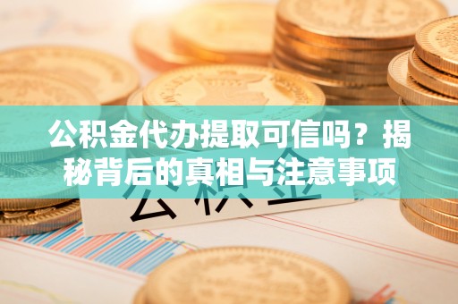 铜陵公积金代办提取可信吗？揭秘背后的真相与注意事项