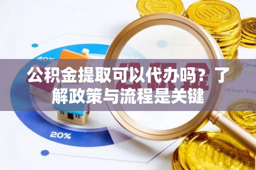 铜陵公积金提取可以代办吗？了解政策与流程是关键