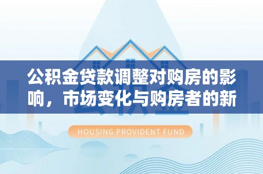 铜陵公积金贷款调整对购房的影响，市场变化与购房者的新选择