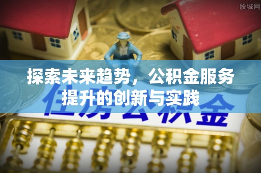 铜陵探索未来趋势，公积金服务提升的创新与实践