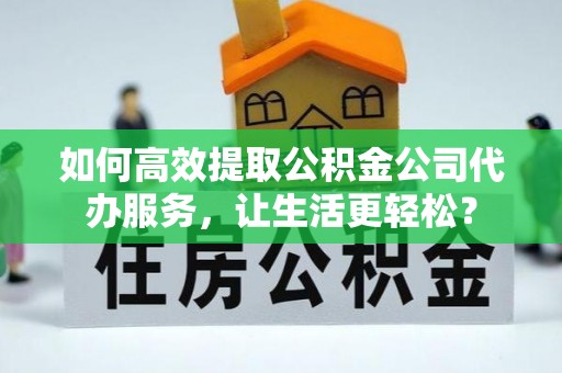 铜陵如何高效提取公积金公司代办服务，让生活更轻松？