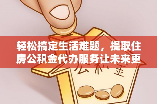 铜陵轻松搞定生活难题，提取住房公积金代办服务让未来更安心