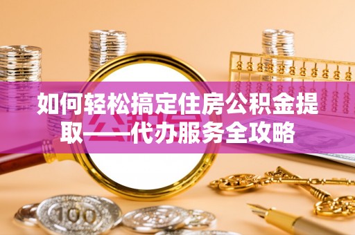 铜陵如何轻松搞定住房公积金提取——代办服务全攻略