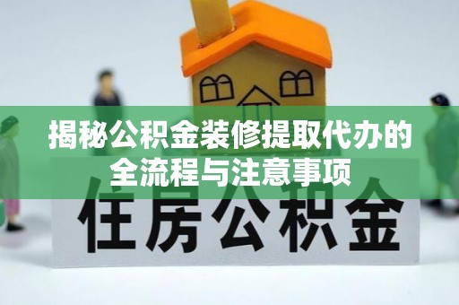 铜陵揭秘公积金装修提取代办的全流程与注意事项