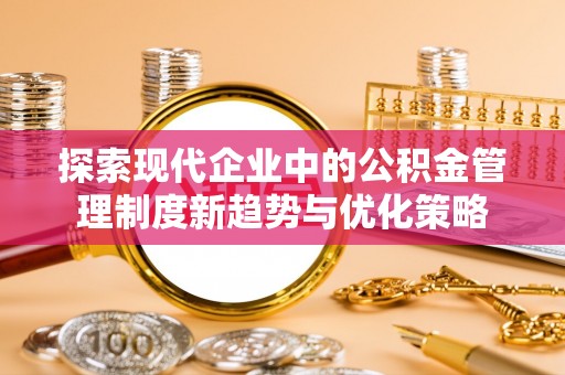 铜陵探索现代企业中的公积金管理制度新趋势与优化策略
