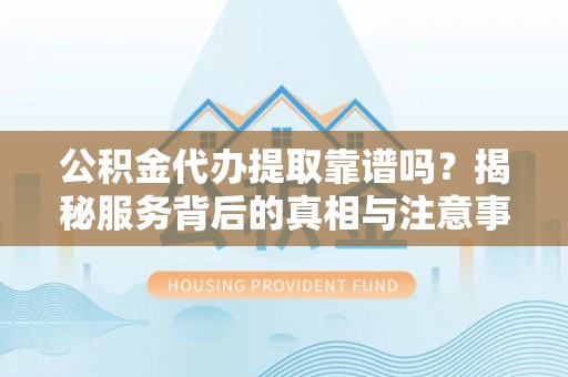 铜陵公积金代办提取靠谱吗？揭秘服务背后的真相与注意事项