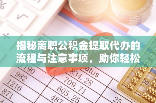 铜陵揭秘离职公积金提取代办的流程与注意事项，助你轻松拿回属于你的钱！