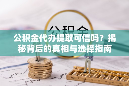 铜陵公积金代办提取可信吗？揭秘背后的真相与选择指南
