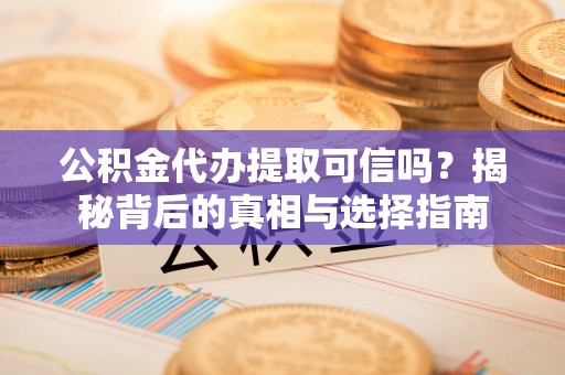 铜陵公积金代办提取可信吗？揭秘背后的真相与选择指南