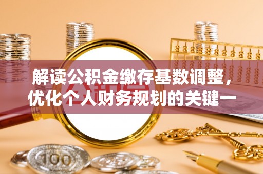 铜陵解读公积金缴存基数调整，优化个人财务规划的关键一步
