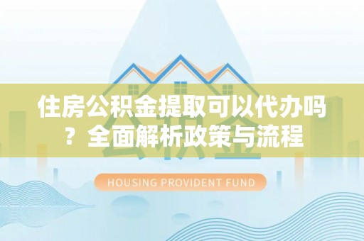 铜陵住房公积金提取可以代办吗？全面解析政策与流程