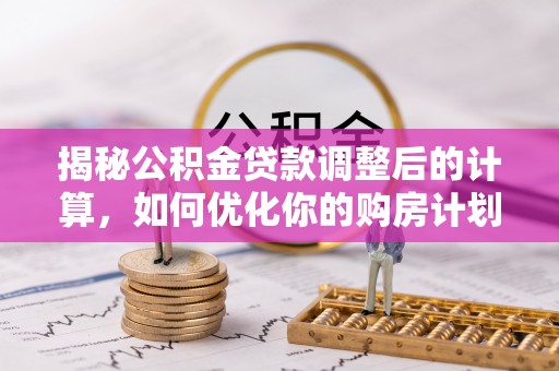 铜陵揭秘公积金贷款调整后的计算，如何优化你的购房计划