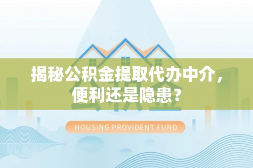 铜陵揭秘公积金提取代办中介，便利还是隐患？