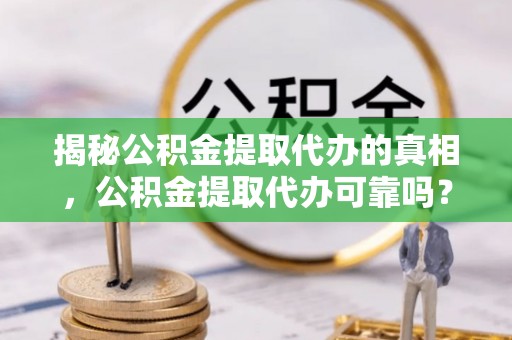 铜陵揭秘公积金提取代办的真相，公积金提取代办可靠吗？