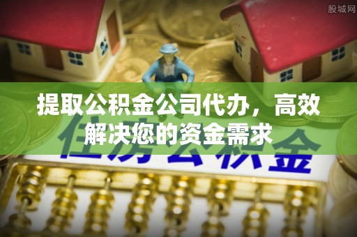 铜陵提取公积金公司代办，高效解决您的资金需求