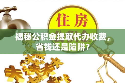 铜陵揭秘公积金提取代办收费，省钱还是陷阱？