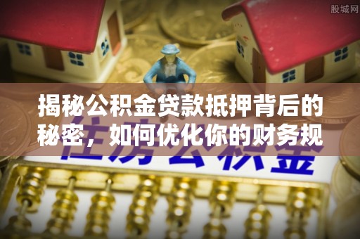 铜陵揭秘公积金贷款抵押背后的秘密，如何优化你的财务规划