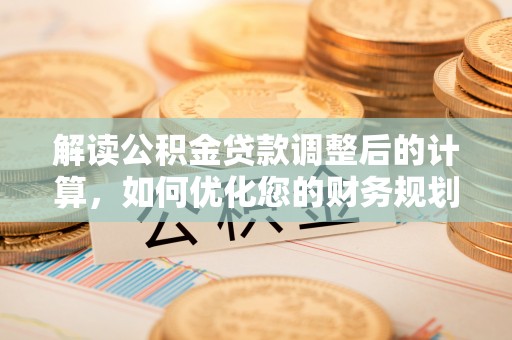 铜陵解读公积金贷款调整后的计算，如何优化您的财务规划