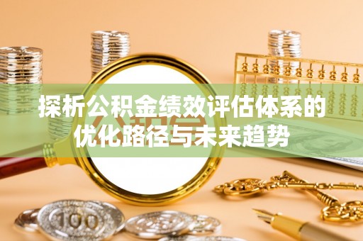 铜陵探析公积金绩效评估体系的优化路径与未来趋势