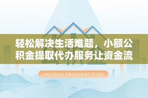 铜陵轻松解决生活难题，小额公积金提取代办服务让资金流动更便捷