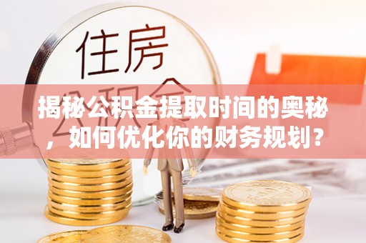 铜陵揭秘公积金提取时间的奥秘，如何优化你的财务规划？