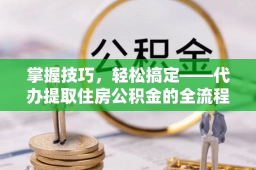 铜陵掌握技巧，轻松搞定——代办提取住房公积金的全流程解析