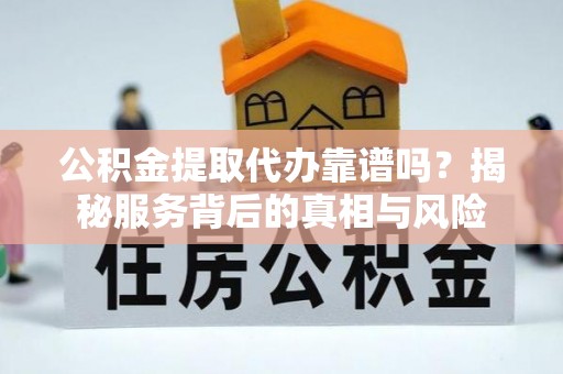 铜陵公积金提取代办靠谱吗？揭秘服务背后的真相与风险
