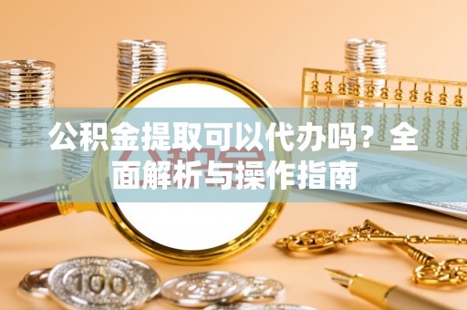 铜陵公积金提取可以代办吗？全面解析与操作指南