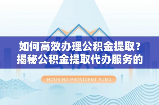 铜陵如何高效办理公积金提取？揭秘公积金提取代办服务的优势与注意事项