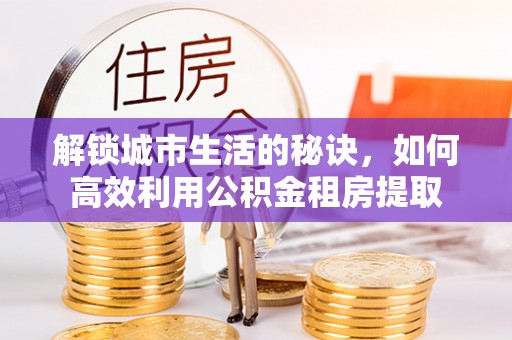 铜陵解锁城市生活的秘诀，如何高效利用公积金租房提取