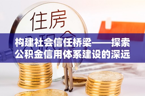 铜陵构建社会信任桥梁——探索公积金信用体系建设的深远意义