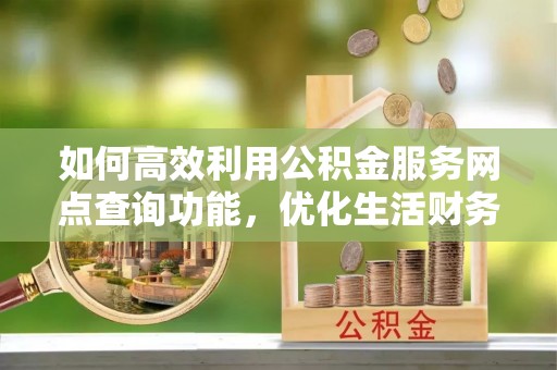 铜陵如何高效利用公积金服务网点查询功能，优化生活财务管理