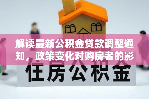铜陵解读最新公积金贷款调整通知，政策变化对购房者的影响与应对策略