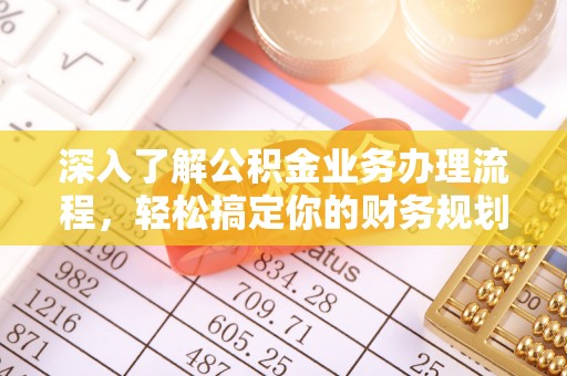 铜陵深入了解公积金业务办理流程，轻松搞定你的财务规划