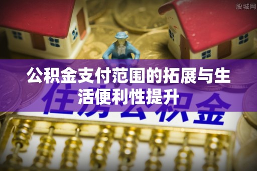 铜陵公积金支付范围的拓展与生活便利性提升
