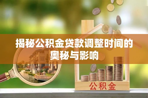 铜陵揭秘公积金贷款调整时间的奥秘与影响