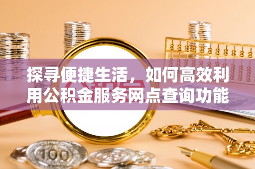 铜陵探寻便捷生活，如何高效利用公积金服务网点查询功能
